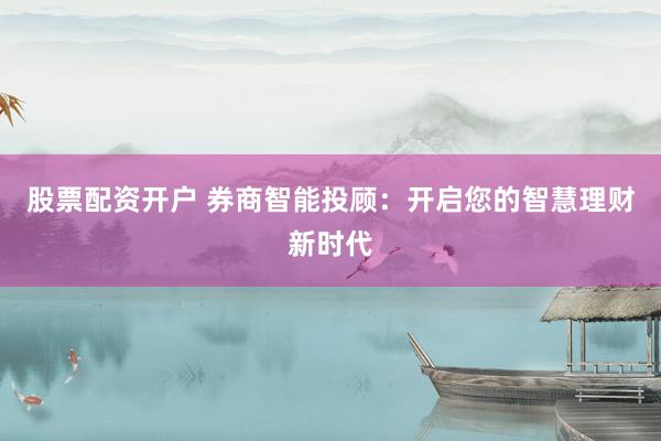 股票配资开户 券商智能投顾：开启您的智慧理财新时代