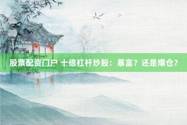 股票配资门户 十倍杠杆炒股：暴富？还是爆仓？